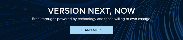 Version Next, Now: Breakthrough powered by technology and those willing to own change. Learn More button