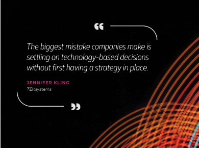 "The biggest mistake companies make is settling on technology-based decisions without first having a strategy in place." - Jennifer Kling, TEKsystems